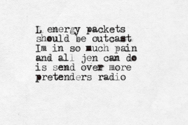 L energy packets should be outcast Im in so much pain and all jen can do is send over more pretenders radio