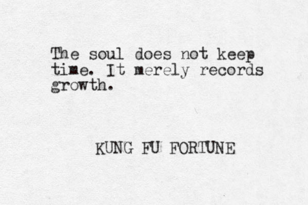 The soul does not keep time. It merely records growth. KUNG FU FORTUNE