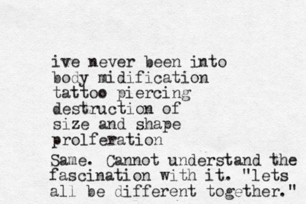 ive never been into body midification tattoo piercing destruction of size and shape prolferation Same. Cannot understand the fascination with it. "lets all be different together." 