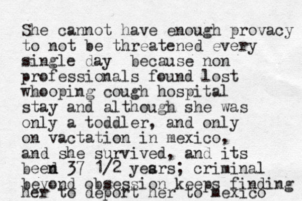 She cannot have enough provacy to not be threatened every single day because non professionals found lost whooping cough hospital stay and although she was only a toddler, and only on vactation in mexico, and she survived, and its beed n n 37 1/2 yesrs a ; criminal beyond obsession keeps finding her to deport her to mexico 