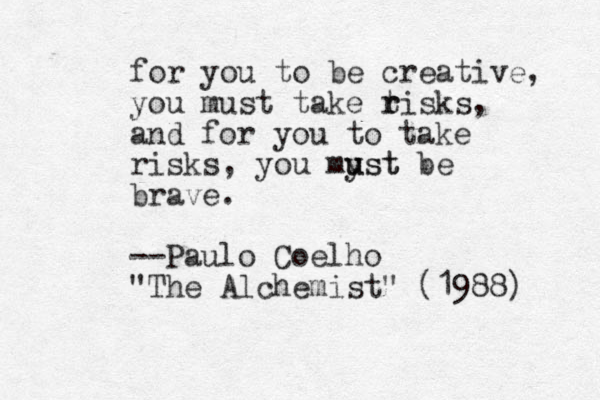 for you to be creative, you must take t r risks, and for you to take risks, you myst u ust be brave. --Paulo Coelho "The Alchemist" (1988) 