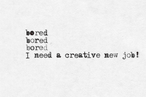bored bored bored I need a creative new job! 
