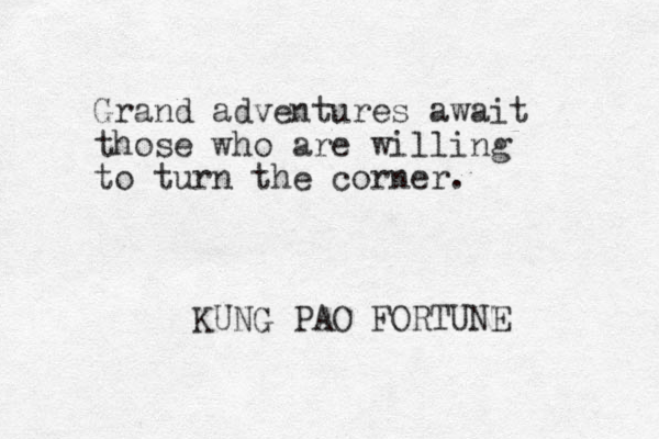 Grand adventures await those who are willing to turn the corner. KUNG PAO FORTUNE 
