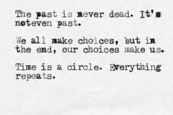 The past is never dead . It's noteven past. We all make choices, but in the end, our choices make us. Time is a circle. Everything repeats. 