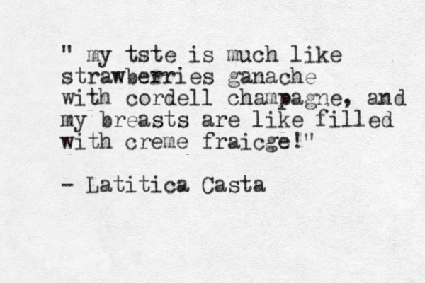 " my tste is much like strawberries ganache with cordell champagne, and my breasts are like filled with creme fraicge!" - Latitica Casta