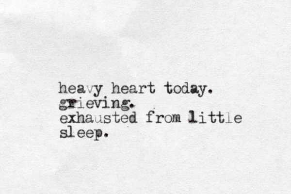 heavy heart today. grieving. exhausted from little sleep. 