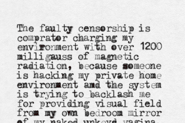 The faulty censorship is comprator charging my environment with over 1200 milligauss of magnetic radiation, because someone is hacking my private home environment amd the system is trying to backlash me for providing visual field from my own bedroom mirror of my naked unkeys d vagina. 