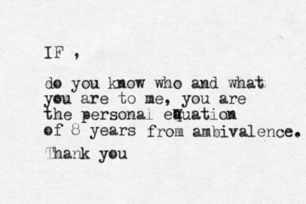 IF , do you know who and what you are to me, you are the personal eauation of 8 years w q from ambivalence. Thank you