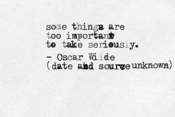some thinga s are too importanr t to take seriously. t - Oscar Wilde (date abd n nd sourve rce c unknown) 