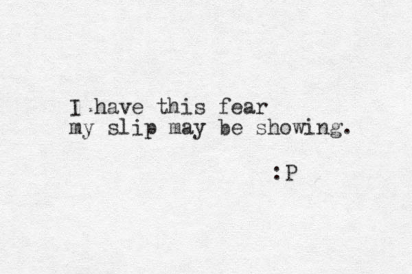 I have this fear my slip may be showing. :P