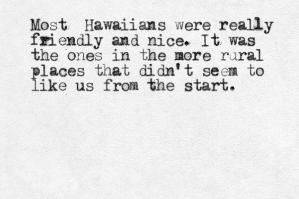 Most Hawaiians were really friendly and nice. It was the ones in the more rural places that didn't seem to like us from the start. 