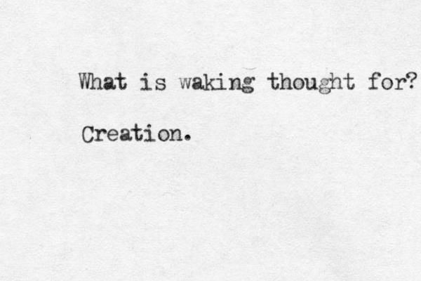 What is waking thought for? Creation.