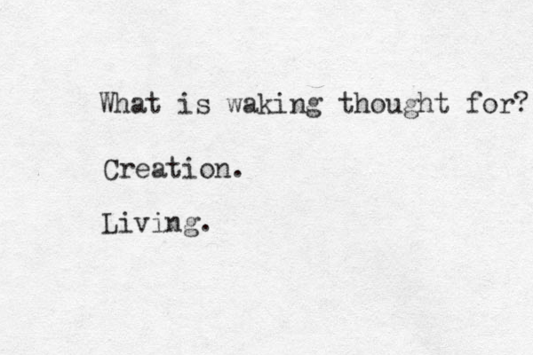 What is waking thought for? Creation. Living.