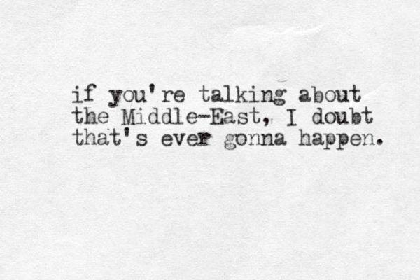 if you're talking about the Middle-East, I doubt that's ever gonna happen. 