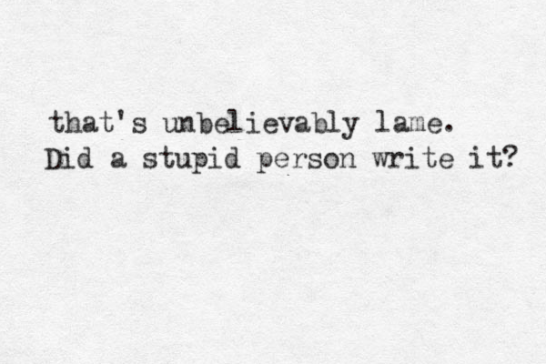 that's unbelievably lame. Did a stupid person write it? 