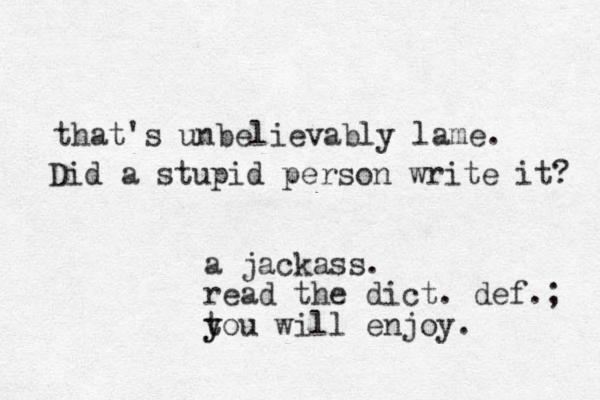 that's unbelievably lame. Did a stupid person write it? a jackass. read the dict. def.; tou y y will enjoy. 