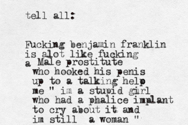 tell all: Fucking benjamin franklin is alot like fucking a Male prostitute who hooked his penis up to a talking helo p me " im a stupid gu irl who had a phalice implant to cry about it and im still a woman "