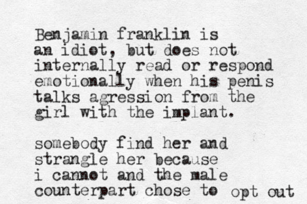 Benjamin franklin is an idiot, but does not internally read or respond emotionally when his penis talks agression from the girl with the implant. somebody find her and strangle her because i cannot and the male counterpart chose to opt out 