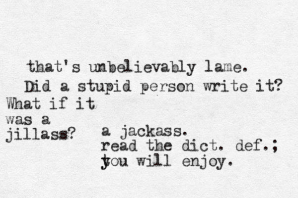 that's unbelievably lame. Did a stupid person write it? a jackass. read the dict. def.; tou y y will enjoy. What if it was a jillass?