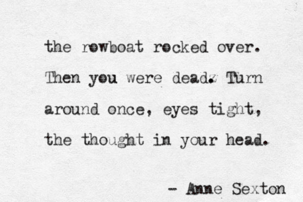 the rowboat rocked over. Then you u were deadz . . Turn around once, eyes tight, the thought in your head. - Anne Sexton 