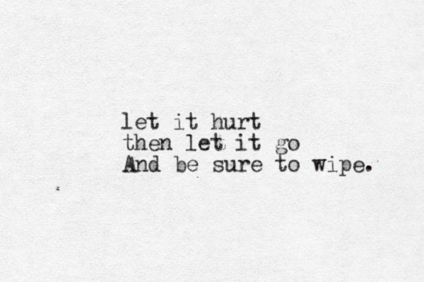 let it hurt then let it go And be sure to wipe. 