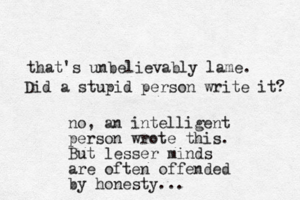 that's unbelievably lame. Did a stupid person write it? no, a n intelligent person wrote this. But lesser minds are often offended by honesty... 