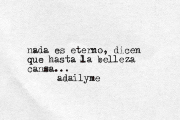 nada es eterno, dice n que hasta la belleza cansa... adailyme
