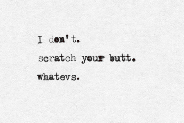 I don't. scratch your butt. whatevs.