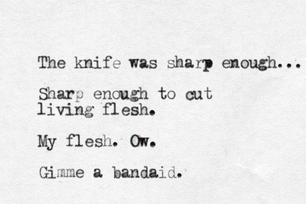 The knife was sharp enough... Sharp enough to cut living flesh. My flesh. Ow. Gimme a bandaid.