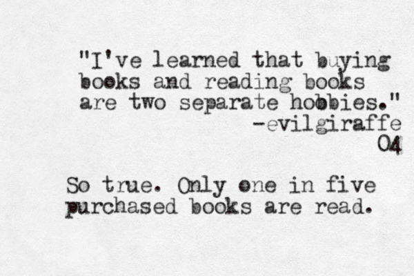 "I've learned that buying books and reading books are two separate hoobies b ." -evilgiraffe 04 So true. Only one in five purchased books are read. 