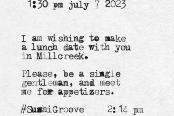 I am wishing to make a lunch date with you in Millcreek. Please, be a single gentleman, and meet me for appetizers. #SushiGroove 1:30 pm july 7 2023 2:14 pm 