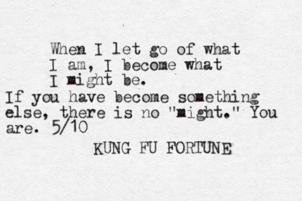 When I let go of what I am, I become what I might be. KUNG FU FORTUNE If you have become something else, there is no "might." You are. 5/10