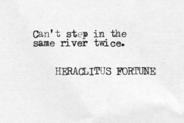 Can't step in the same river twice. HERACLITUS FORTUNE 