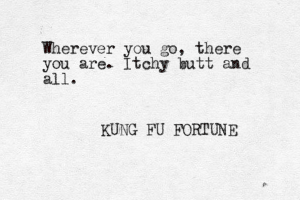 Wherever you go, there you are. Itchy butt and all. KUNG FU FORTUNE 