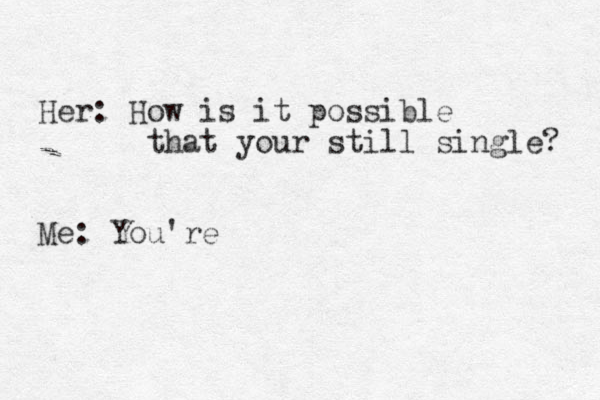 Her: How is it possible that your still single? Me: You're