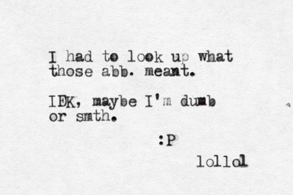 I had to look up what those abb. meant. IFK D , maybe I'm dumb or smth. :P lollol 