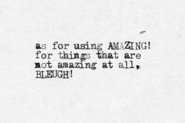 as for using AMAZING! for things that are not amazing at all, BLEUGH!
