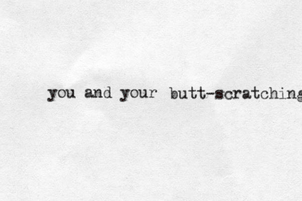 you and your butt-scratching 