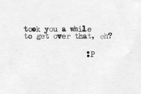 took you a while to get over that, eh? :P 