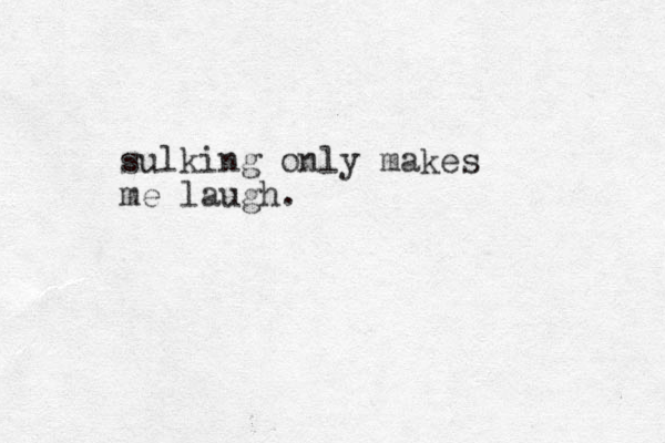sulking only makes me laugh. 