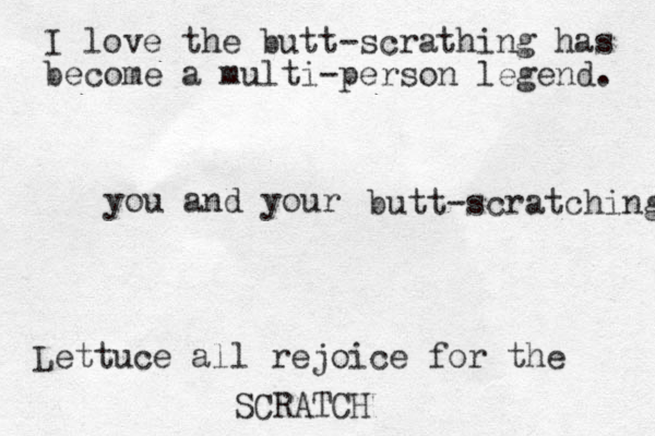 you and your butt-scratching I love the butt-scrathing has become a multi-person legend. Lettuce all rejoice for the SCRATCH