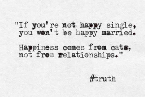 "If you're not happy single, you won't be happy married. Happiness comes from cats, not from relationships." #truth 
