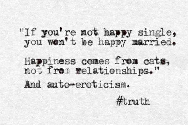 "If you're not happy single, you won't be happy married. Happiness comes from cats, not from relationships." #truth And auto-eroticism.