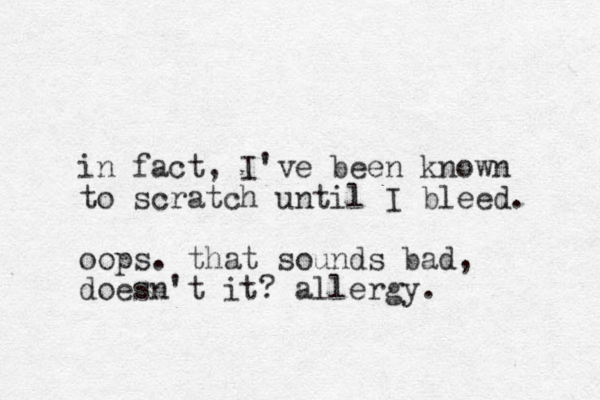 in fact, I've been known to scratch until I bleed. oops. that sounds bad, doesn't it? allergy. 