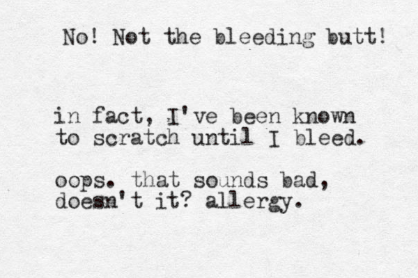 in fact, I've been known to scratch until I bleed. oops. that sounds bad, doesn't it? allergy. No! Not the bleeding butt! 