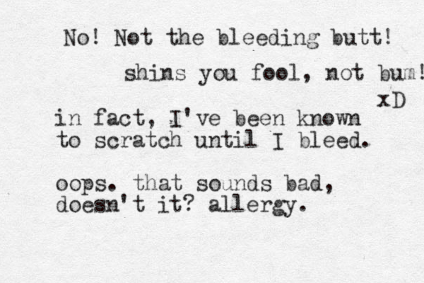 in fact, I've been known to scratch until I bleed. oops. that sounds bad, doesn't it? allergy. No! Not the bleeding butt! shins yo u fool, not bum! xD 