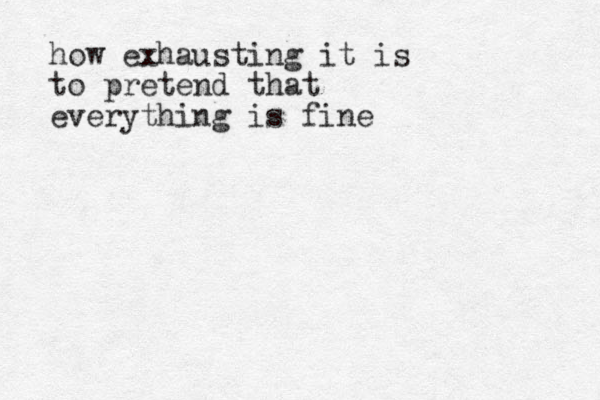 how exhausting it is to pretend that everything is fine 