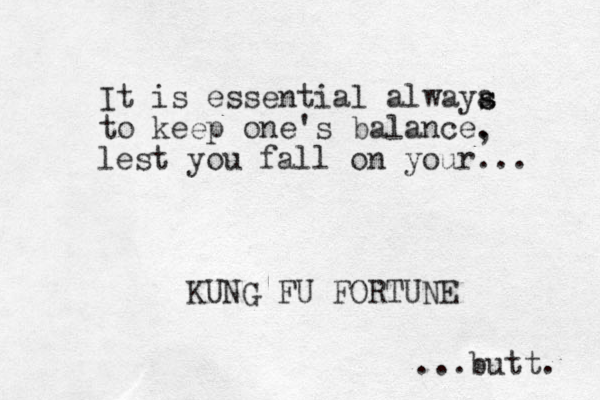 It is essential alwaya to keep one's balance. s s KUNG FU FORTUNE , lest you fall on your... ...butt. 