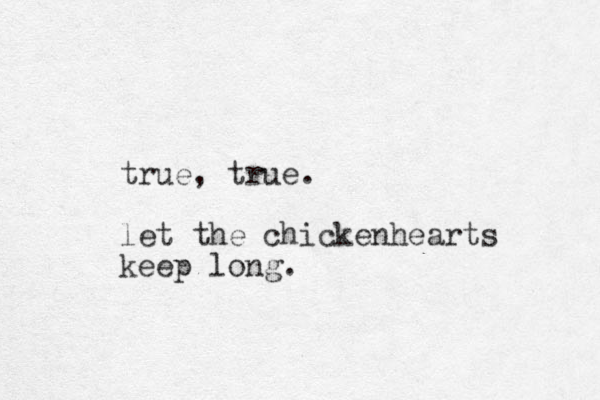 true, true. let the chickenhearts keep long. 