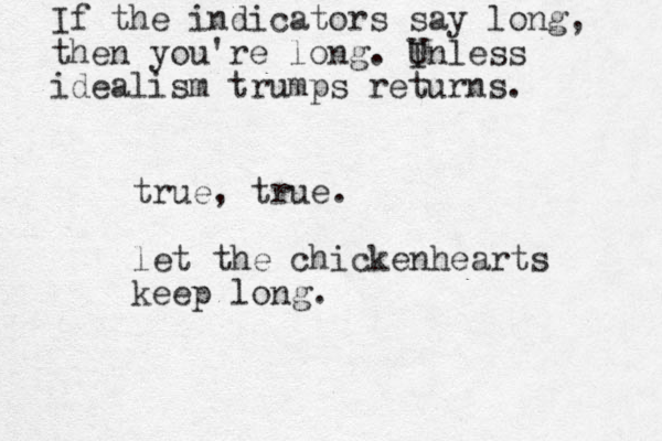 true, true. let the chickenhearts keep long. If the indicators say long, then you're long. Inless U idealism trumps returns. 